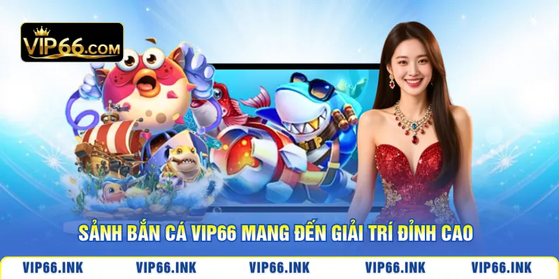 Sảnh bắn cá VIP66 mang đến giải trí đỉnh cao
